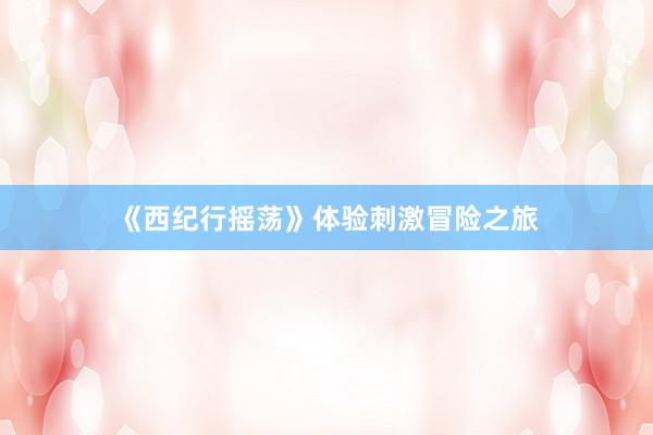 《西纪行摇荡》体验刺激冒险之旅