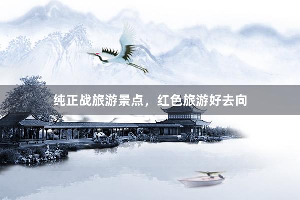 纯正战旅游景点，红色旅游好去向